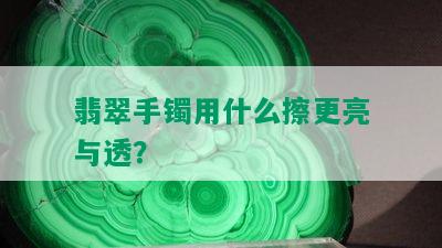 翡翠手镯用什么擦更亮与透？