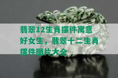 翡翠12生肖摆件寓意好女生，翡翠十二生肖摆件图片大全