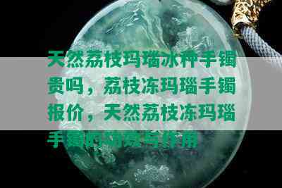 天然荔枝玛瑙冰种手镯贵吗，荔枝冻玛瑙手镯报价，天然荔枝冻玛瑙手镯的功效与作用