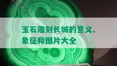 玉石雕刻长城的意义、象征和图片大全