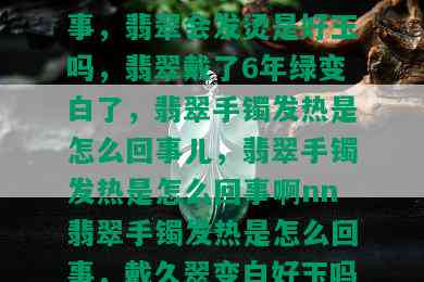 翡翠手镯发热是怎么回事，翡翠会发烫是好玉吗，翡翠戴了6年绿变白了，翡翠手镯发热是怎么回事儿，翡翠手镯发热是怎么回事啊nn翡翠手镯发热是怎么回事，戴久翠变白好玉吗？