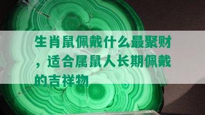 生肖鼠佩戴什么最聚财，适合属鼠人长期佩戴的吉祥物