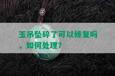 玉吊坠碎了可以修复吗，如何处理？