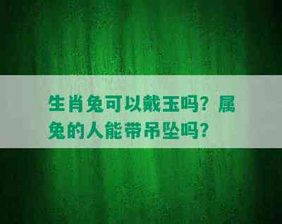 生肖兔可以戴玉吗？属兔的人能带吊坠吗？