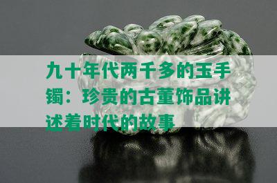 九十年代两千多的玉手镯：珍贵的古董饰品讲述着时代的故事