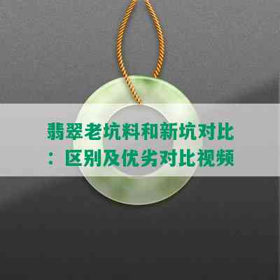 翡翠老坑料和新坑对比：区别及优劣对比视频