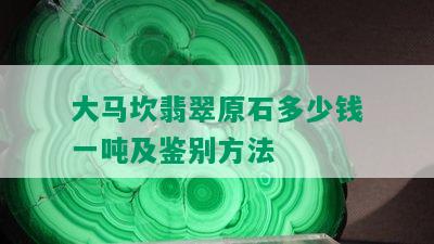 大马坎翡翠原石多少钱一吨及鉴别方法