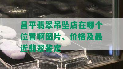 昌平翡翠吊坠店在哪个位置啊图片、价格及最近翡翠鉴定