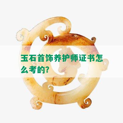 玉石首饰养护师证书怎么考的？