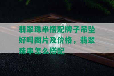 翡翠珠串搭配牌子吊坠好吗图片及价格，翡翠珠串怎么搭配