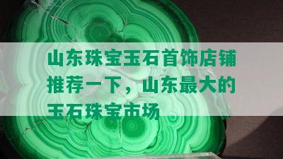 山东珠宝玉石首饰店铺推荐一下，山东更大的玉石珠宝市场