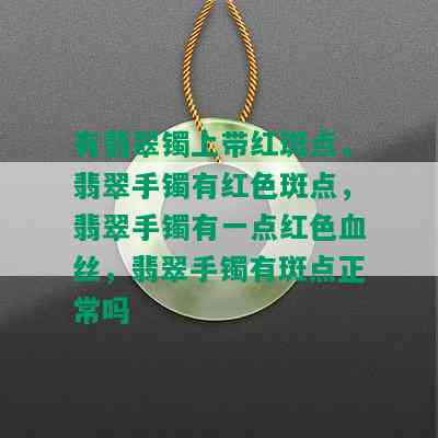 有翡翠镯上带红斑点，翡翠手镯有红色斑点，翡翠手镯有一点红色血丝，翡翠手镯有斑点正常吗