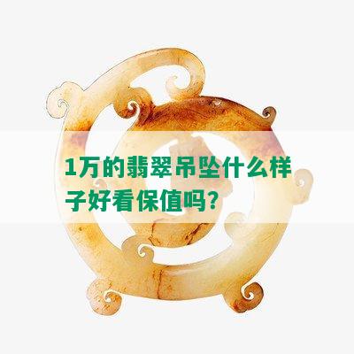 1万的翡翠吊坠什么样子好看保值吗？