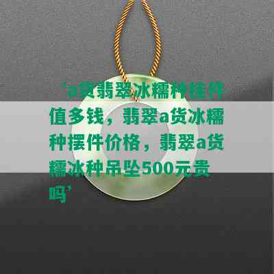 ‘a货翡翠冰糯种挂件值多钱，翡翠a货冰糯种摆件价格，翡翠a货糯冰种吊坠500元贵吗’