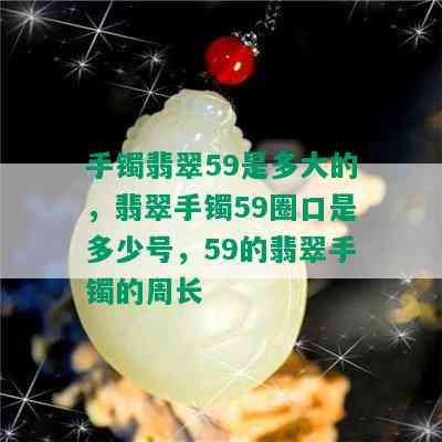 手镯翡翠59是多大的，翡翠手镯59圈口是多少号，59的翡翠手镯的周长