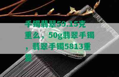 手镯翡翠59.15克重么，50g翡翠手镯，翡翠手镯5813重量