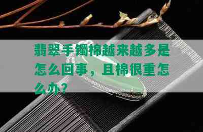 翡翠手镯棉越来越多是怎么回事，且棉很重怎么办？