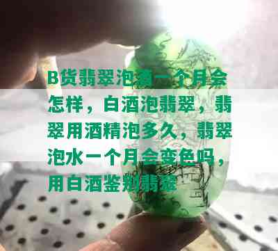 B货翡翠泡一个月会怎样，白泡翡翠，翡翠用精泡多久，翡翠泡水一个月会变色吗，用白鉴别翡翠