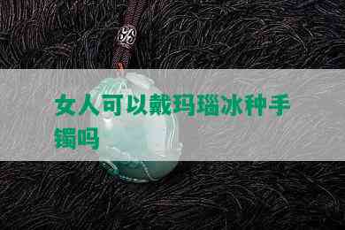 女人可以戴玛瑙冰种手镯吗