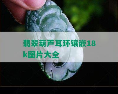 翡翠葫芦耳环镶嵌18k图片大全