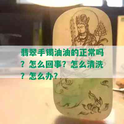 翡翠手镯油油的正常吗？怎么回事？怎么清洗？怎么办？