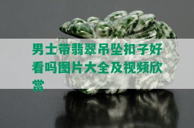 男士带翡翠吊坠扣子好看吗图片大全及视频欣赏