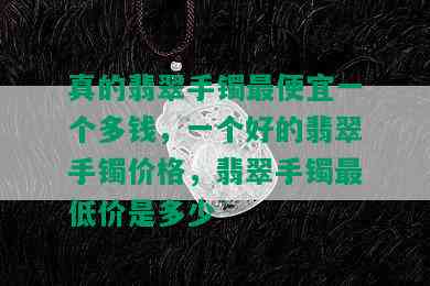 真的翡翠手镯更便宜一个多钱，一个好的翡翠手镯价格，翡翠手镯更低价是多少