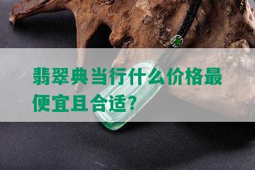 翡翠典当行什么价格更便宜且合适？