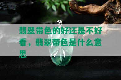 翡翠带色的好还是不好看，翡翠带色是什么意思