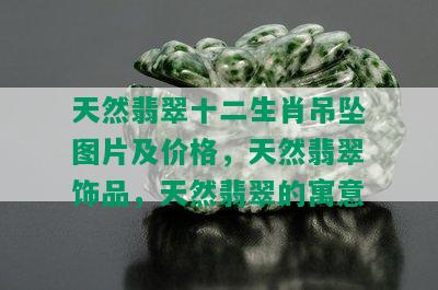 天然翡翠十二生肖吊坠图片及价格，天然翡翠饰品，天然翡翠的寓意