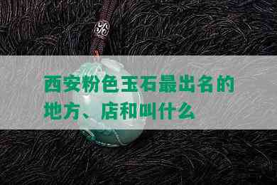 西安粉色玉石最出名的地方、店和叫什么