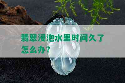 翡翠浸泡水里时间久了怎么办？