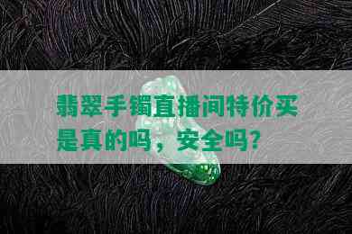 翡翠手镯直播间特价买是真的吗，安全吗？