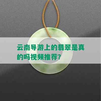 云南导游上的翡翠是真的吗视频推荐？