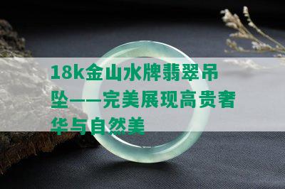 18k金山水牌翡翠吊坠——完美展现高贵奢华与自然美