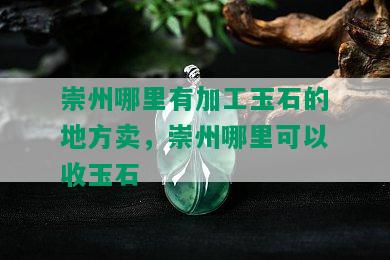 崇州哪里有加工玉石的地方卖，崇州哪里可以收玉石