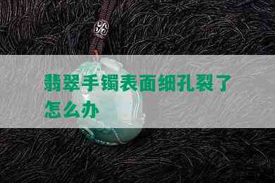 翡翠手镯表面细孔裂了怎么办