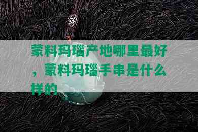 蒙料玛瑙产地哪里更好，蒙料玛瑙手串是什么样的