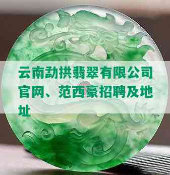 云南勐拱翡翠有限公司官网、范西豪招聘及地址