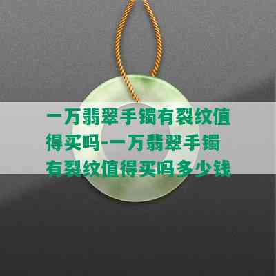 一万翡翠手镯有裂纹值得买吗-一万翡翠手镯有裂纹值得买吗多少钱