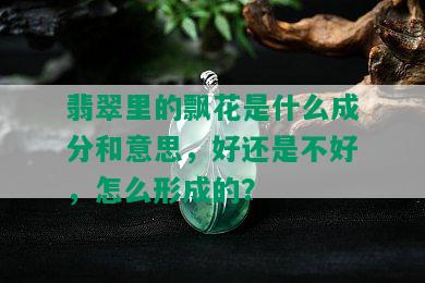 翡翠里的飘花是什么成分和意思，好还是不好，怎么形成的？