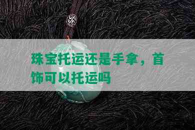 珠宝托运还是手拿，首饰可以托运吗