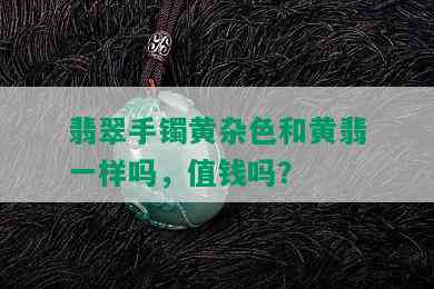 翡翠手镯黄杂色和黄翡一样吗，值钱吗？