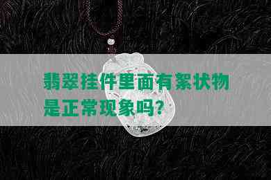 翡翠挂件里面有絮状物是正常现象吗？