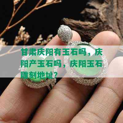 甘肃庆阳有玉石吗，庆阳产玉石吗，庆阳玉石雕刻地址？