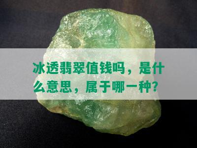 冰透翡翠值钱吗，是什么意思，属于哪一种？