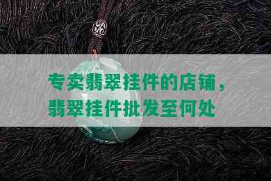 专卖翡翠挂件的店铺，翡翠挂件批发至何处