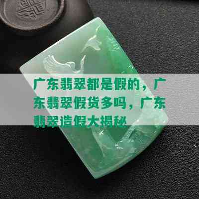 广东翡翠都是假的，广东翡翠假货多吗，广东翡翠造假大揭秘