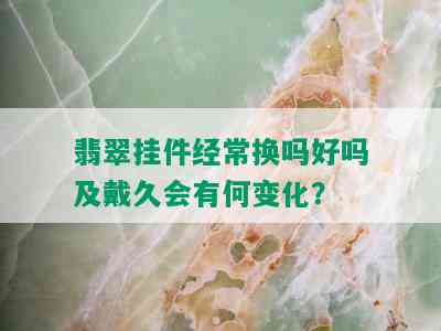 翡翠挂件经常换吗好吗及戴久会有何变化？