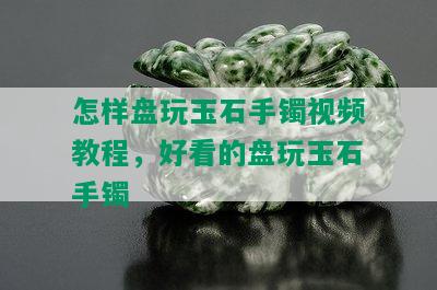 怎样盘玩玉石手镯视频教程，好看的盘玩玉石手镯